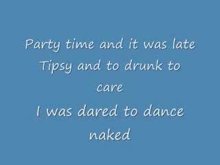 Well,I had one to many again and was dared to dance naked...the results...kinda embarassed...bad dancing.